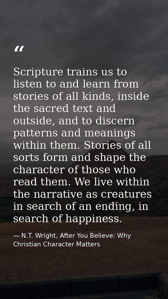 Scripture trains us to listen to and learn from stories of all kinds, inside the sacred text and outside, and to discern — N.T. Wright, After You Believe: Why Christian Character Matters