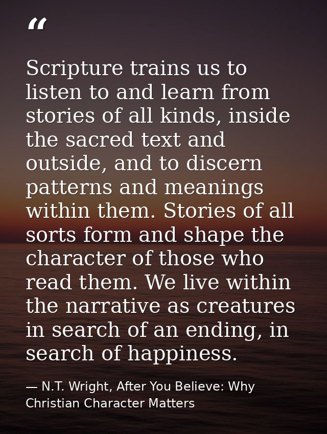 Scripture trains us to listen to and learn from stories of all kinds, inside the sacred text and outside, and to discern — N.T. Wright, After You Believe: Why Christian Character Matters