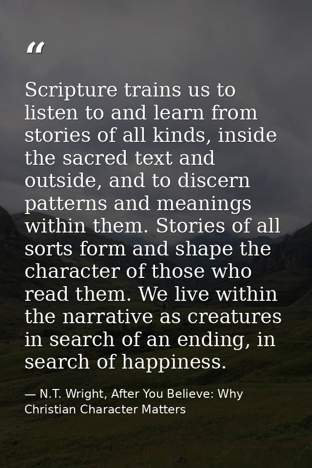 Scripture trains us to listen to and learn from stories of all kinds, inside the sacred text and outside, and to discern — N.T. Wright, After You Believe: Why Christian Character Matters