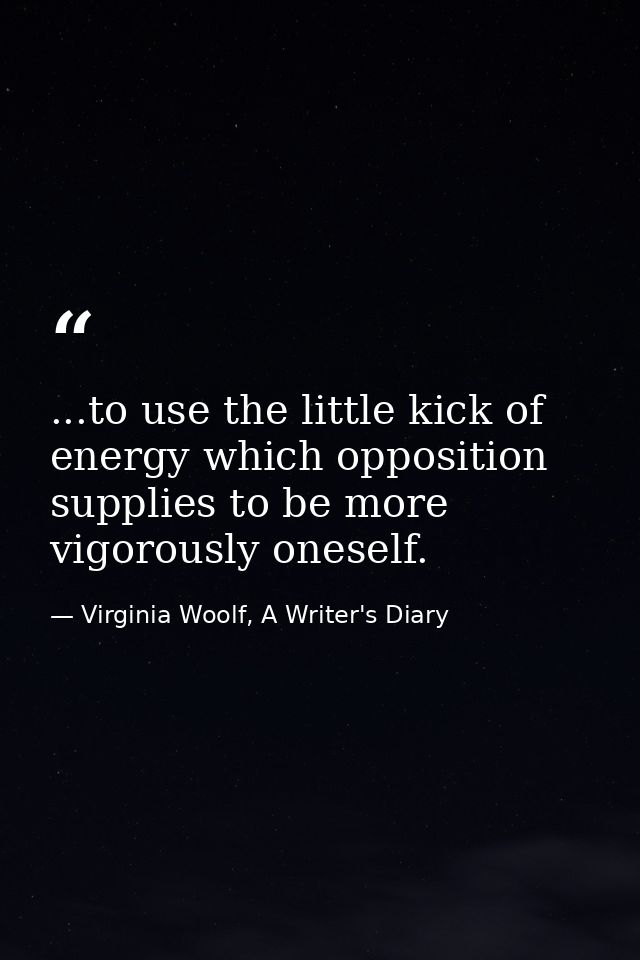 ...to use the little kick of energy which opposition supplies to be more vigorously oneself. — Virginia Woolf, A Writer's Diary