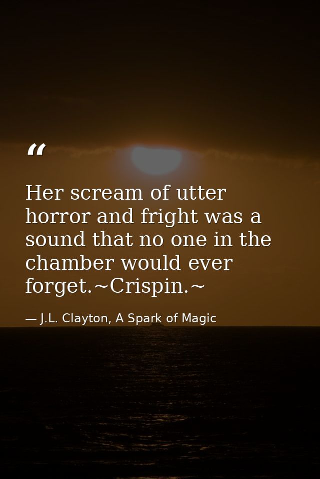Her scream of utter horror and fright was a sound that no one in the chamber would ever forget.~Crispin.~ — J.L. Clayton, A Spark of Magic