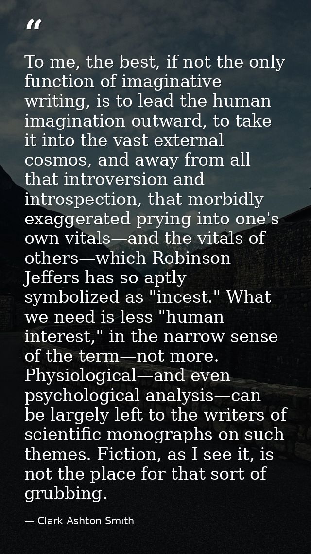 To me, the best, if not the only function of imaginative writing, is to lead the human imagination outward, to take it i — Clark Ashton Smith