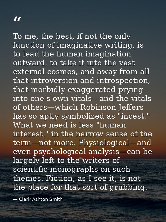 To me, the best, if not the only function of imaginative writing, is to lead the human imagination outward, to take it i — Clark Ashton Smith