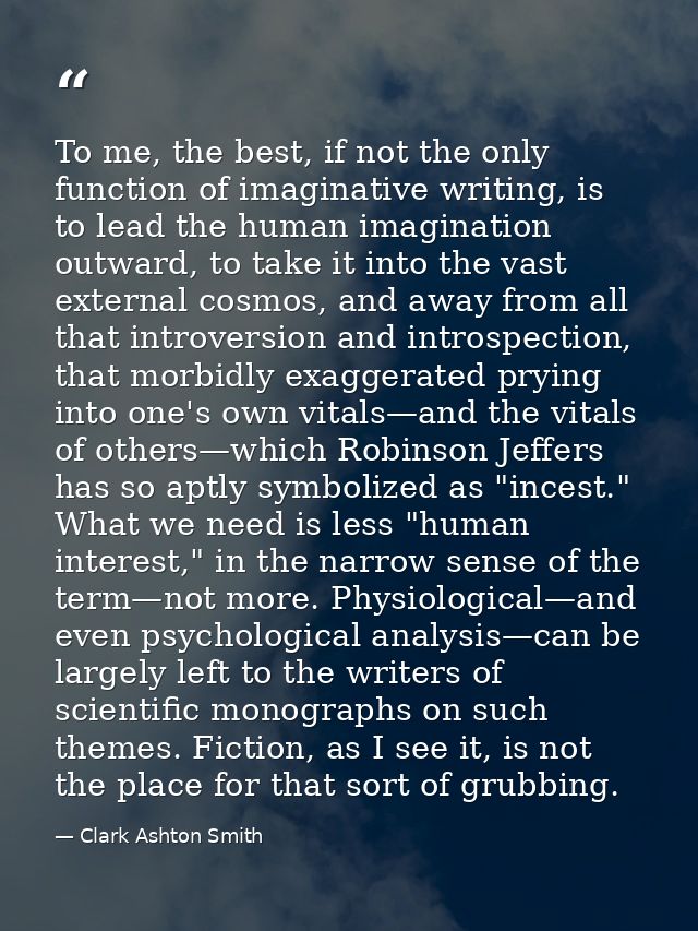 To me, the best, if not the only function of imaginative writing, is to lead the human imagination outward, to take it i — Clark Ashton Smith