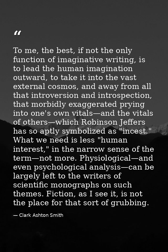 To me, the best, if not the only function of imaginative writing, is to lead the human imagination outward, to take it i — Clark Ashton Smith