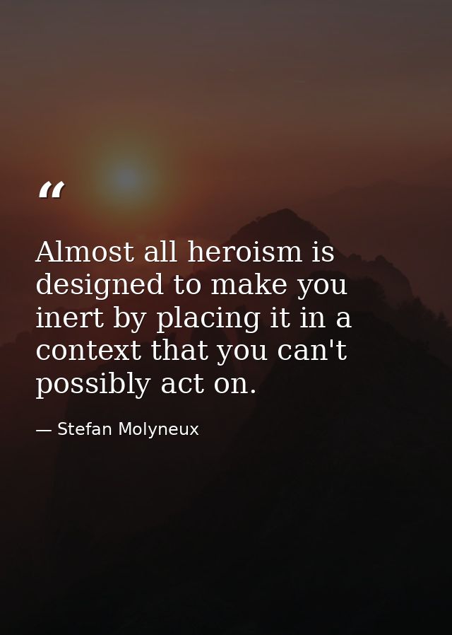 Almost all heroism is designed to make you inert by placing it in a context that you can't possibly act on. — Stefan Molyneux