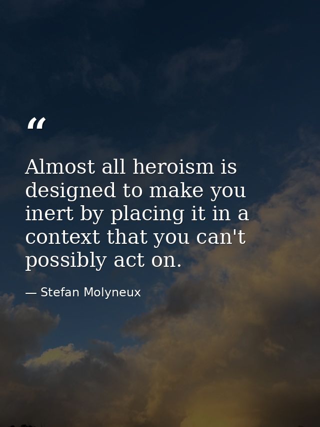 Almost all heroism is designed to make you inert by placing it in a context that you can't possibly act on. — Stefan Molyneux