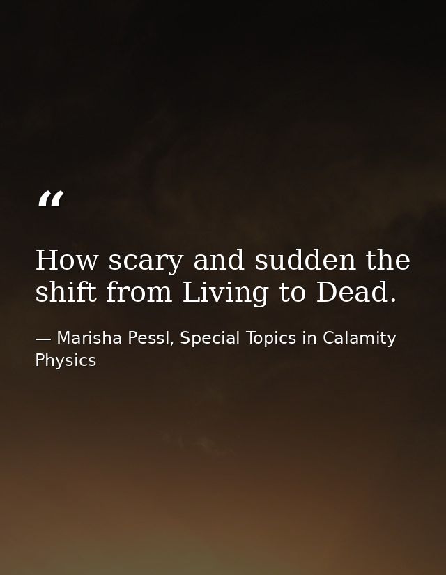 How scary and sudden the shift from Living to Dead. — Marisha Pessl, Special Topics in Calamity Physics