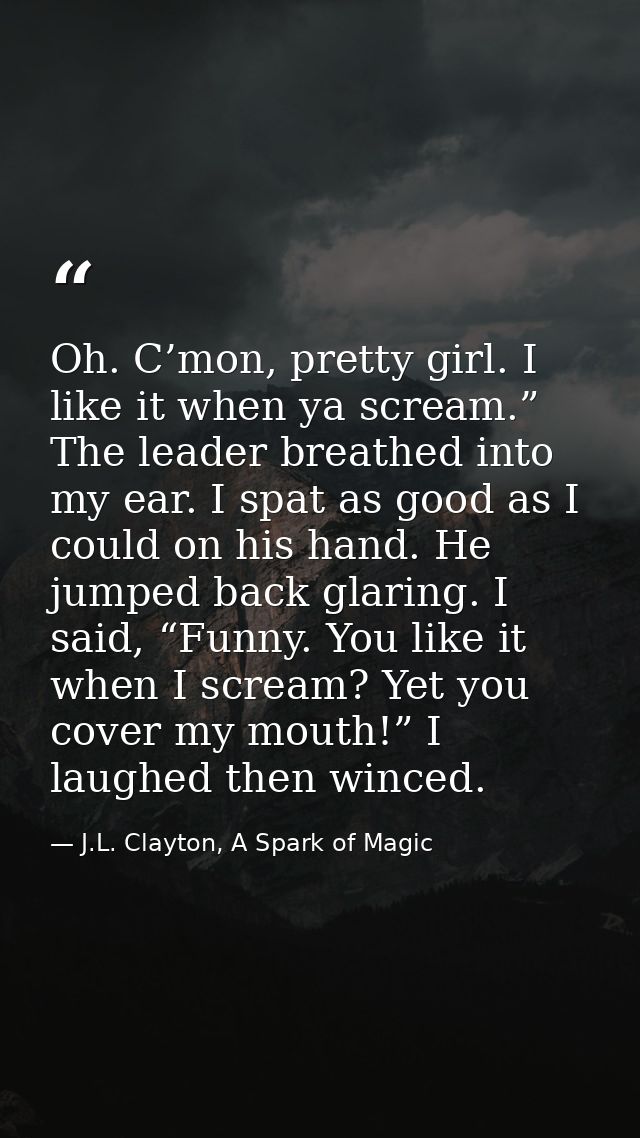 Oh. C’mon, pretty girl. I like it when ya scream.” The leader breathed into my ear. I spat as good as I could on his han — J.L. Clayton, A Spark of Magic