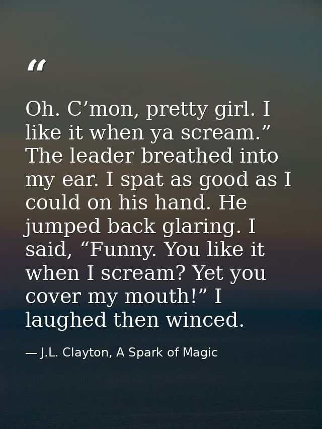 Oh. C’mon, pretty girl. I like it when ya scream.” The leader breathed into my ear. I spat as good as I could on his han — J.L. Clayton, A Spark of Magic