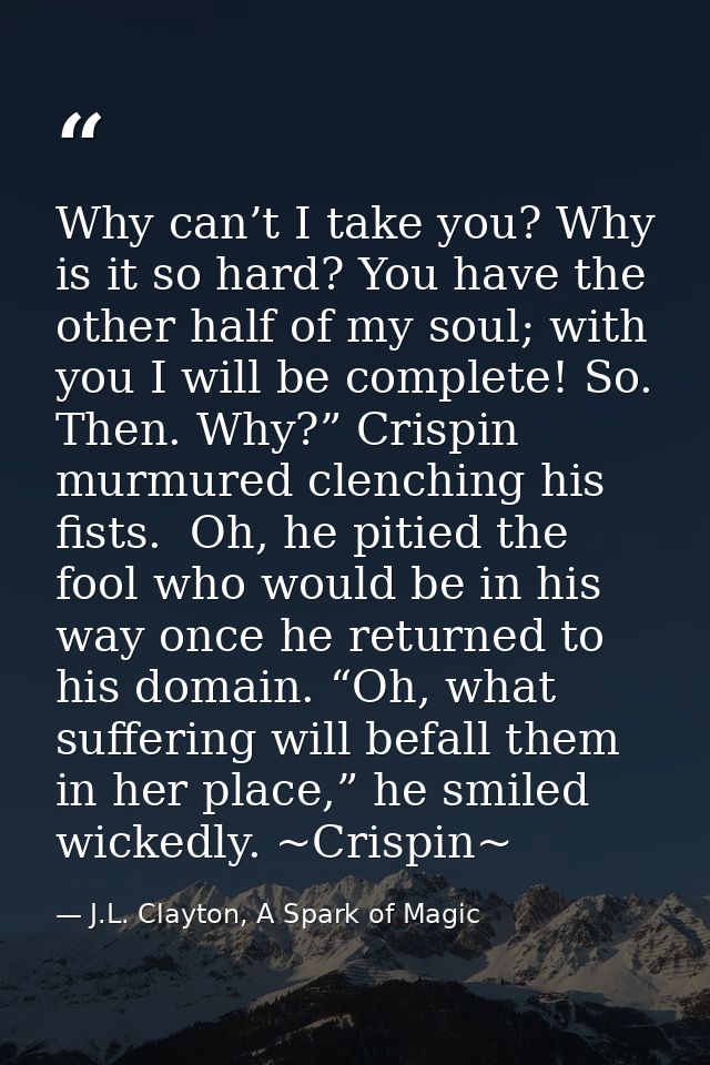 Why can’t I take you? Why is it so hard? You have the other half of my soul; with you I will be complete! So. Then. Why? — J.L. Clayton, A Spark of Magic