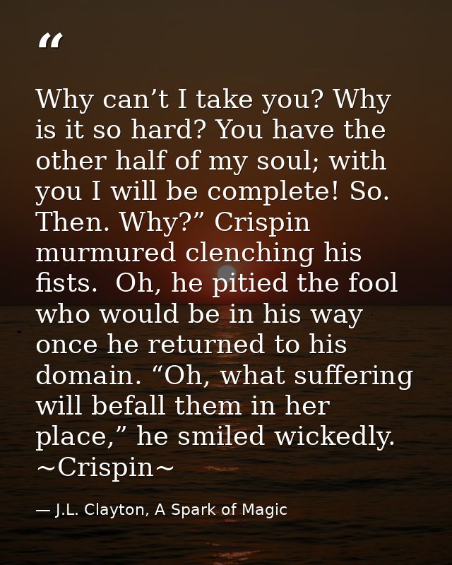 Why can’t I take you? Why is it so hard? You have the other half of my soul; with you I will be complete! So. Then. Why? — J.L. Clayton, A Spark of Magic