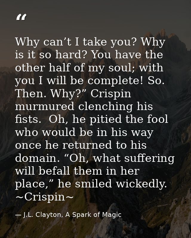 Why can’t I take you? Why is it so hard? You have the other half of my soul; with you I will be complete! So. Then. Why? — J.L. Clayton, A Spark of Magic
