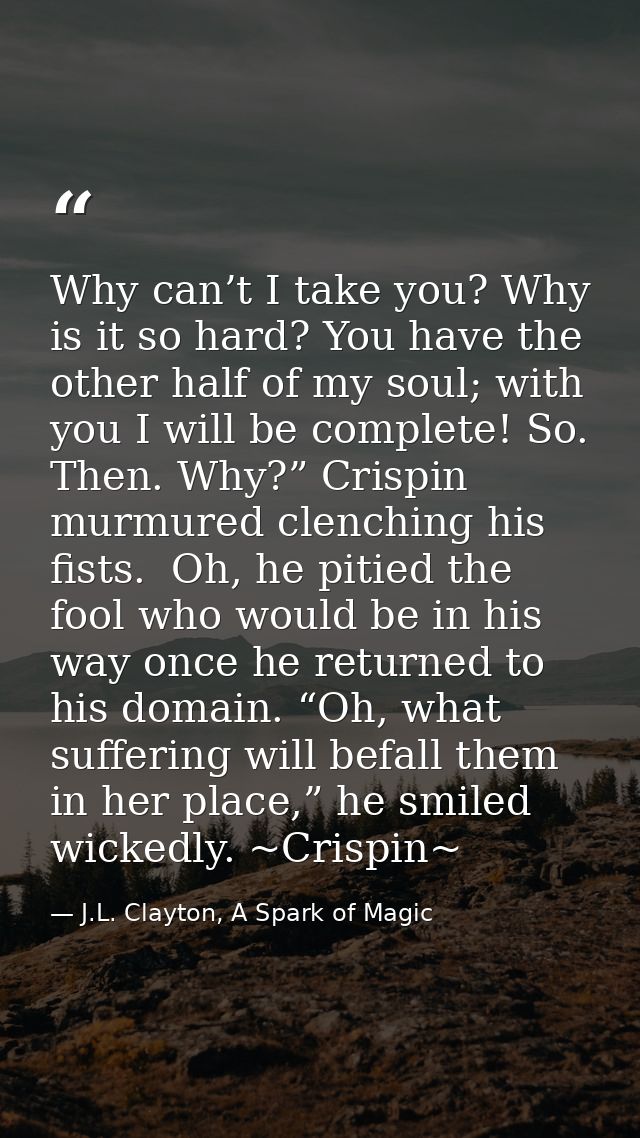 Why can’t I take you? Why is it so hard? You have the other half of my soul; with you I will be complete! So. Then. Why? — J.L. Clayton, A Spark of Magic