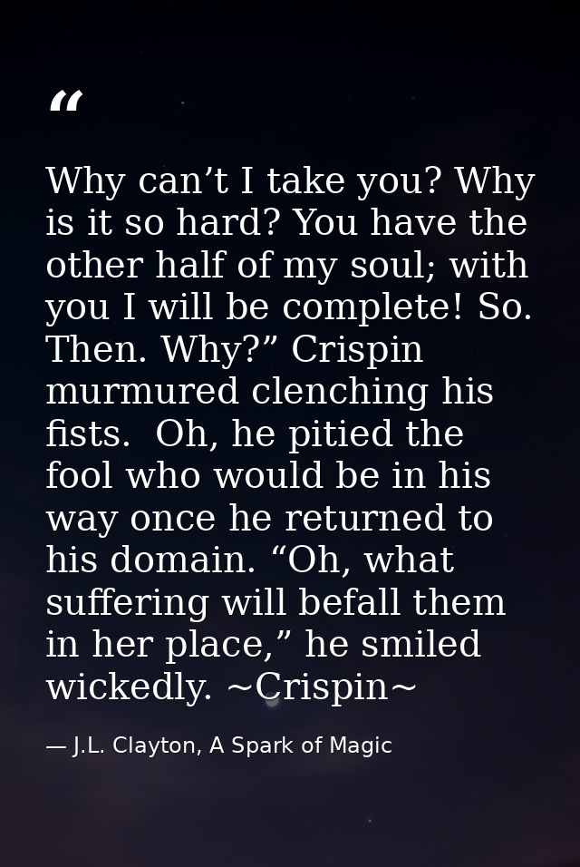 Why can’t I take you? Why is it so hard? You have the other half of my soul; with you I will be complete! So. Then. Why? — J.L. Clayton, A Spark of Magic