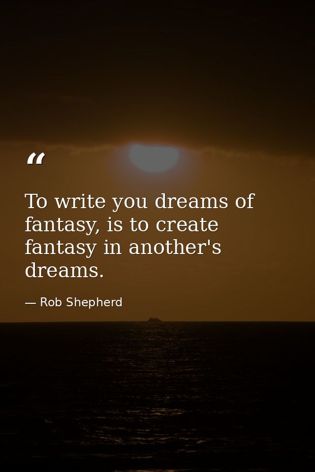 To write you dreams of fantasy, is to create fantasy in another's dreams. — Rob Shepherd