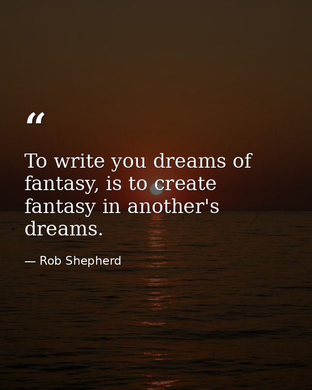 To write you dreams of fantasy, is to create fantasy in another's dreams. — Rob Shepherd