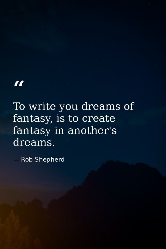 To write you dreams of fantasy, is to create fantasy in another's dreams. — Rob Shepherd