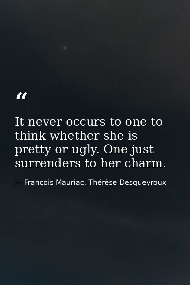 It never occurs to one to think whether she is pretty or ugly. One just surrenders to her charm. — François Mauriac, Thérèse Desqueyroux