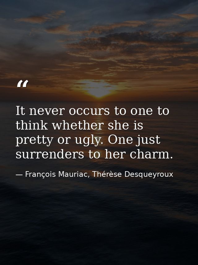 It never occurs to one to think whether she is pretty or ugly. One just surrenders to her charm. — François Mauriac, Thérèse Desqueyroux