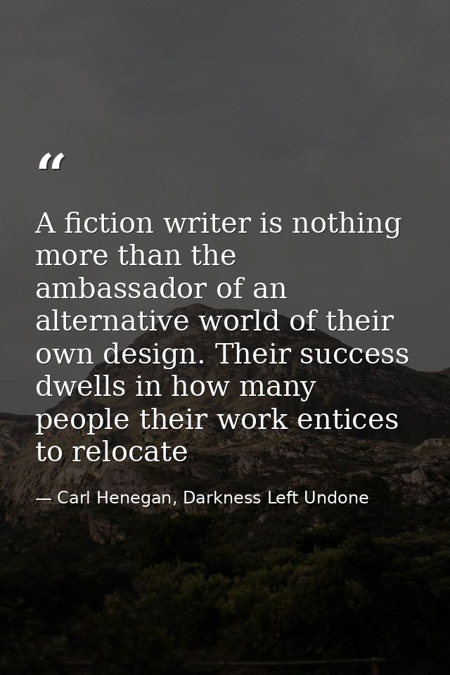 A fiction writer is nothing more than the ambassador of an alternative world of their own design. Their success dwells i — Carl Henegan, Darkness Left Undone