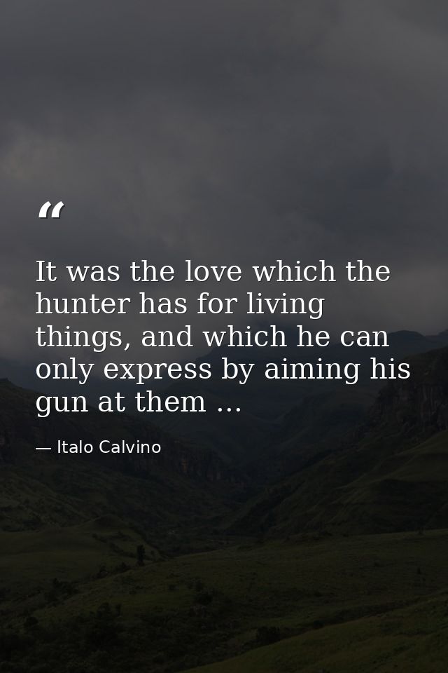 It was the love which the hunter has for living things, and which he can only express by aiming his gun at them ... — Italo Calvino