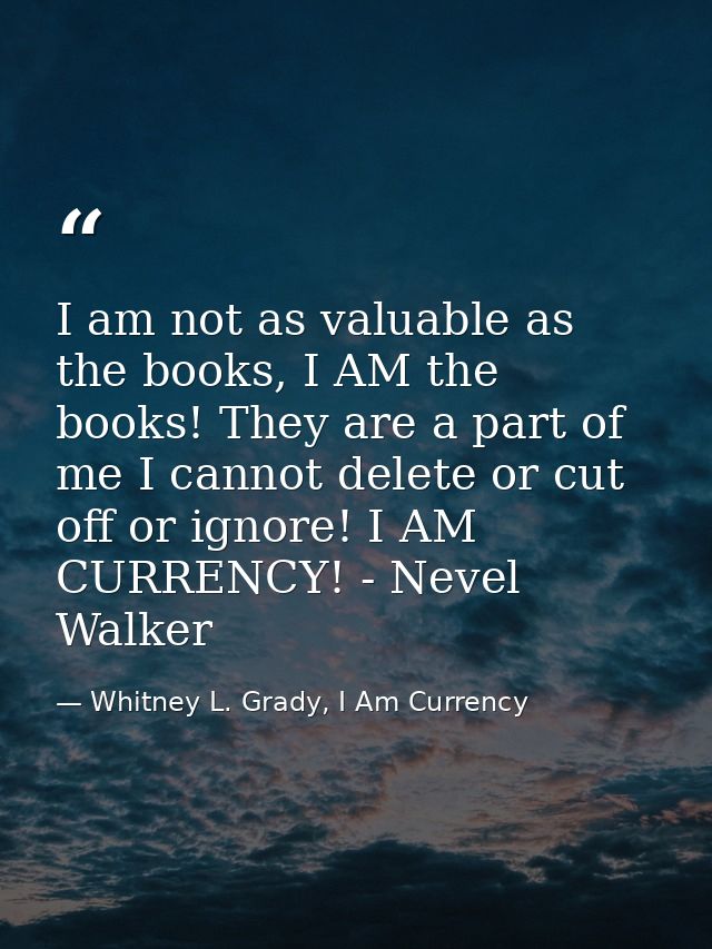 I am not as valuable as the books, I AM the books! They are a part of me I cannot delete or cut off or ignore! I AM CURR — Whitney L. Grady, I Am Currency