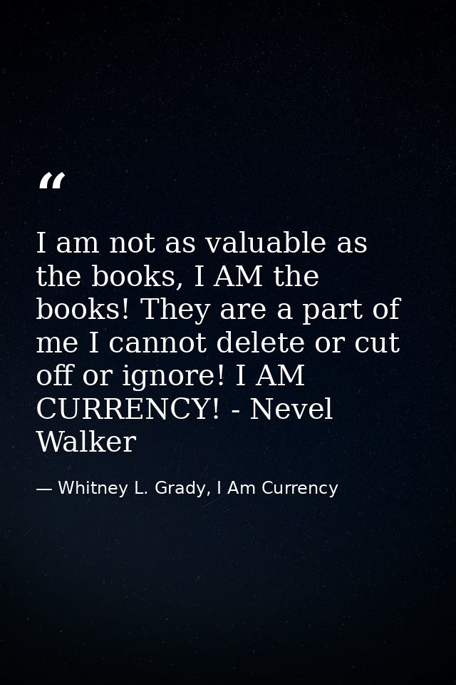 I am not as valuable as the books, I AM the books! They are a part of me I cannot delete or cut off or ignore! I AM CURR — Whitney L. Grady, I Am Currency