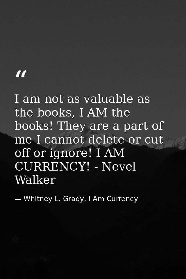 I am not as valuable as the books, I AM the books! They are a part of me I cannot delete or cut off or ignore! I AM CURR — Whitney L. Grady, I Am Currency