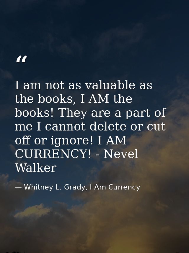 I am not as valuable as the books, I AM the books! They are a part of me I cannot delete or cut off or ignore! I AM CURR — Whitney L. Grady, I Am Currency