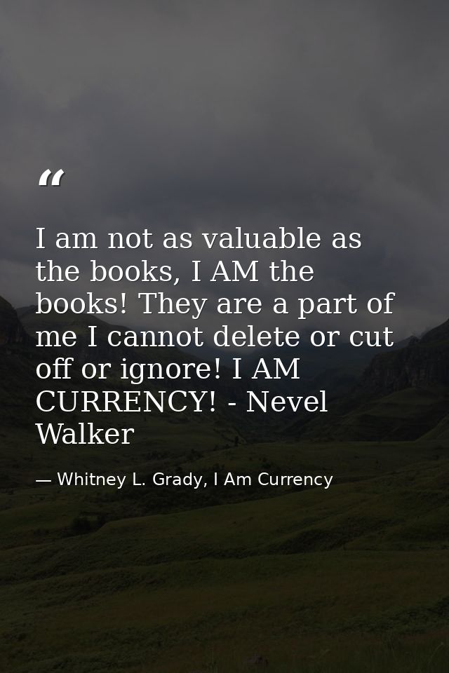 I am not as valuable as the books, I AM the books! They are a part of me I cannot delete or cut off or ignore! I AM CURR — Whitney L. Grady, I Am Currency