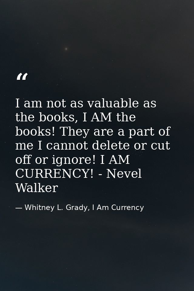 I am not as valuable as the books, I AM the books! They are a part of me I cannot delete or cut off or ignore! I AM CURR — Whitney L. Grady, I Am Currency
