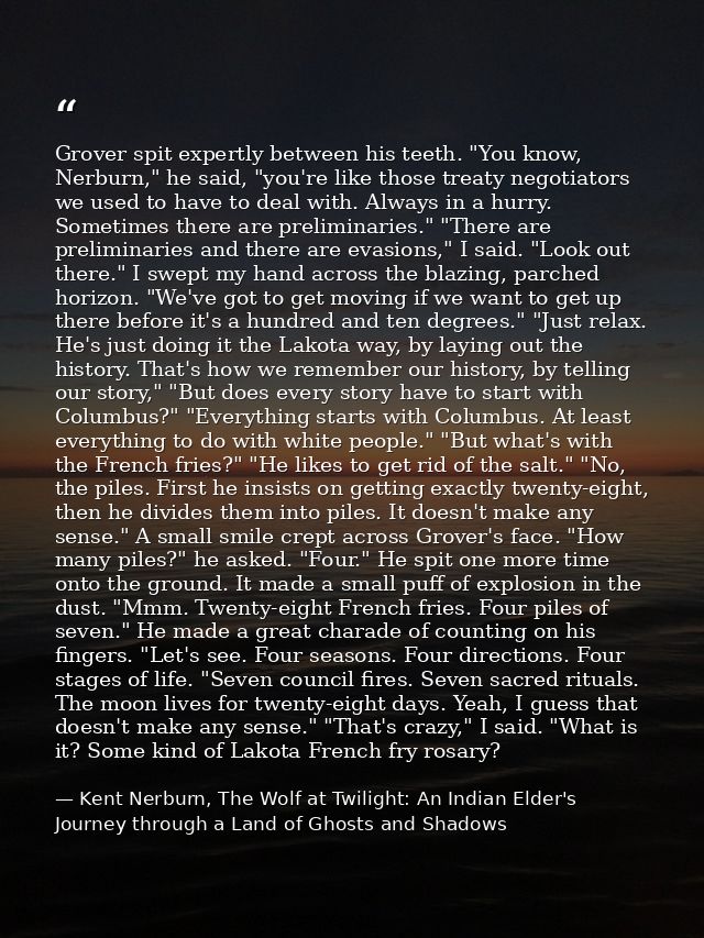 Grover spit expertly between his teeth. "You know, Nerburn," he said, "you're like those treaty negotiators we used to h — Kent Nerburn, The Wolf at Twilight: An Indian Elder's Journey through a Land of Ghosts and Shadows