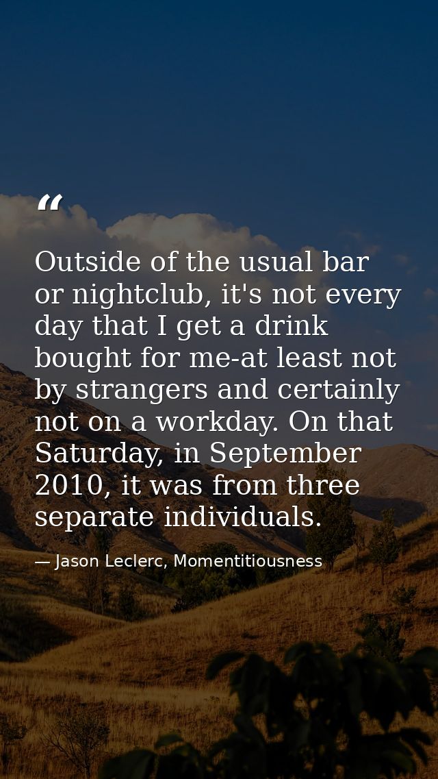 Outside of the usual bar or nightclub, it's not every day that I get a drink bought for me-at least not by strangers and — Jason Leclerc, Momentitiousness