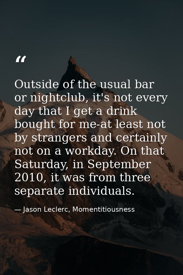 Outside of the usual bar or nightclub, it's not every day that I get a drink bought for me-at least not by strangers and — Jason Leclerc, Momentitiousness