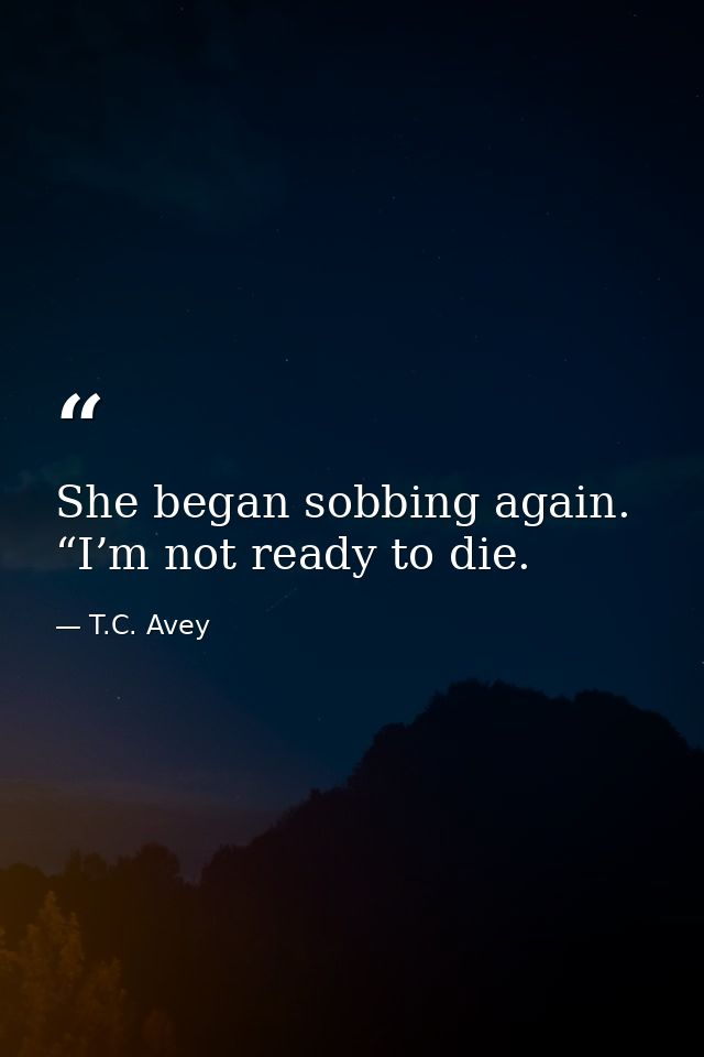 She began sobbing again. “I’m not ready to die. — T.C. Avey