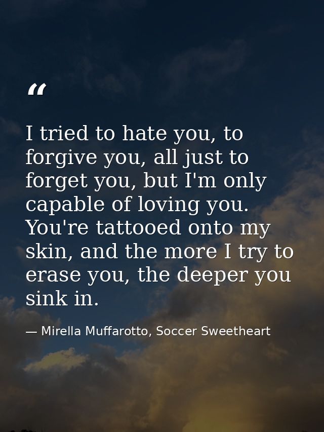 I tried to hate you, to forgive you, all just to forget you, but I'm only capable of loving you. You're tattooed onto my — Mirella Muffarotto, Soccer Sweetheart