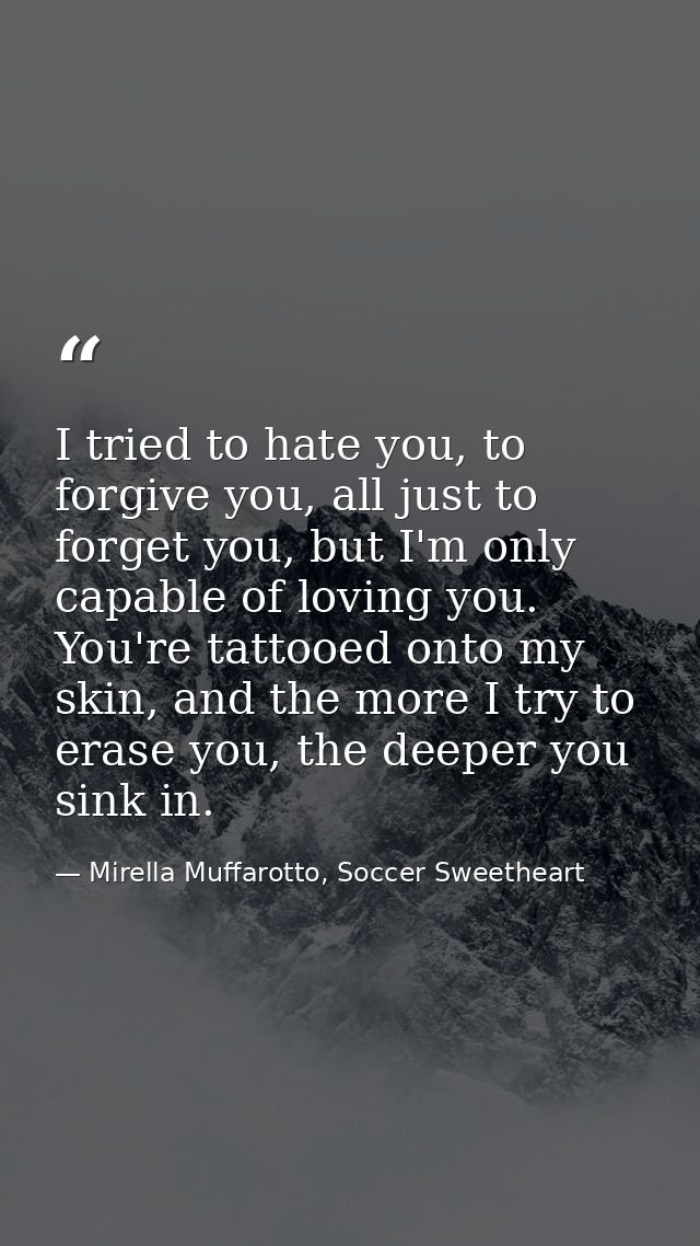 I tried to hate you, to forgive you, all just to forget you, but I'm only capable of loving you. You're tattooed onto my — Mirella Muffarotto, Soccer Sweetheart