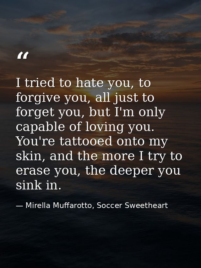 I tried to hate you, to forgive you, all just to forget you, but I'm only capable of loving you. You're tattooed onto my — Mirella Muffarotto, Soccer Sweetheart
