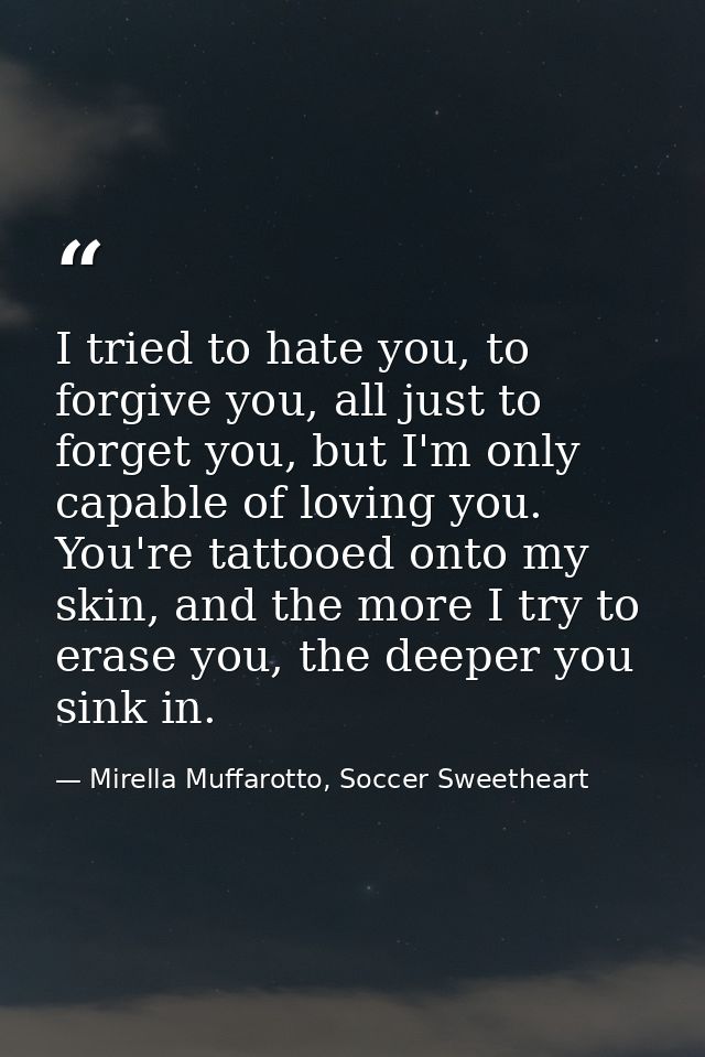 I tried to hate you, to forgive you, all just to forget you, but I'm only capable of loving you. You're tattooed onto my — Mirella Muffarotto, Soccer Sweetheart