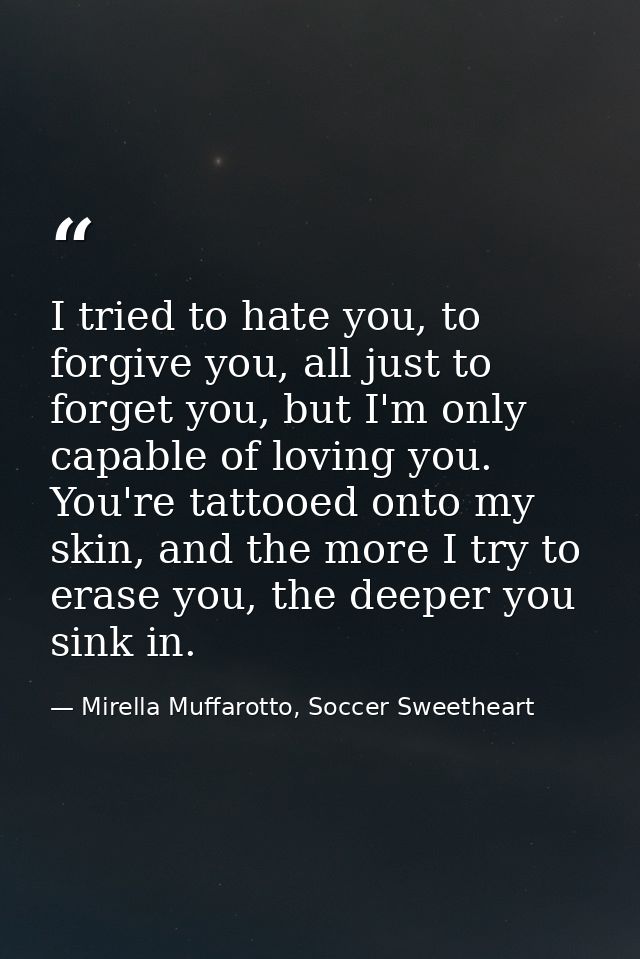 I tried to hate you, to forgive you, all just to forget you, but I'm only capable of loving you. You're tattooed onto my — Mirella Muffarotto, Soccer Sweetheart