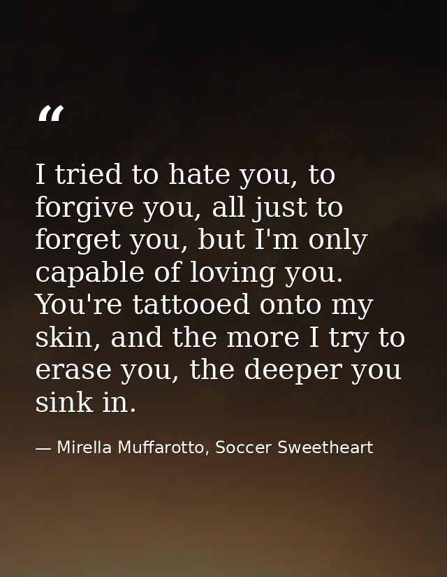 I tried to hate you, to forgive you, all just to forget you, but I'm only capable of loving you. You're tattooed onto my — Mirella Muffarotto, Soccer Sweetheart