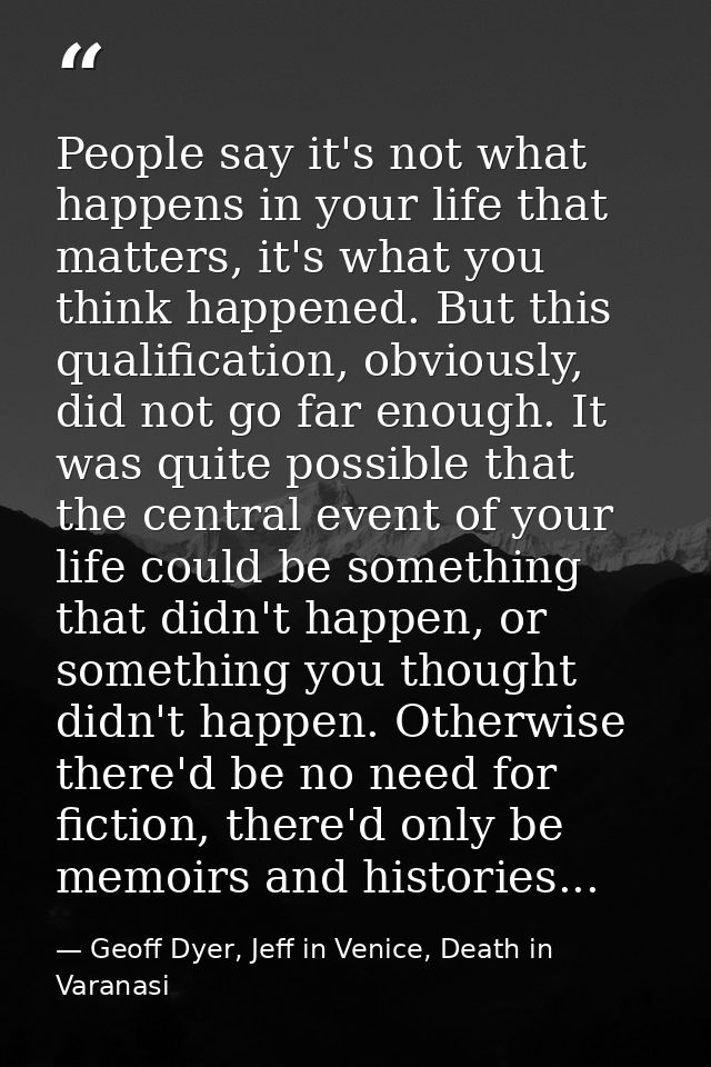 People say it's not what happens in your life that matters, it's what you think happened. But this qualification, obviou — Geoff Dyer, Jeff in Venice, Death in Varanasi