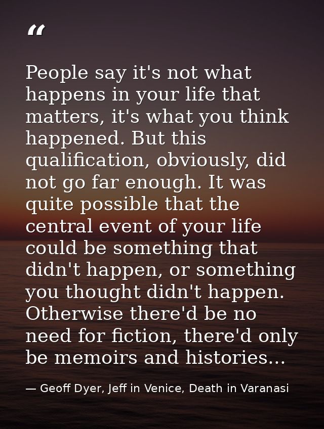 People say it's not what happens in your life that matters, it's what you think happened. But this qualification, obviou — Geoff Dyer, Jeff in Venice, Death in Varanasi