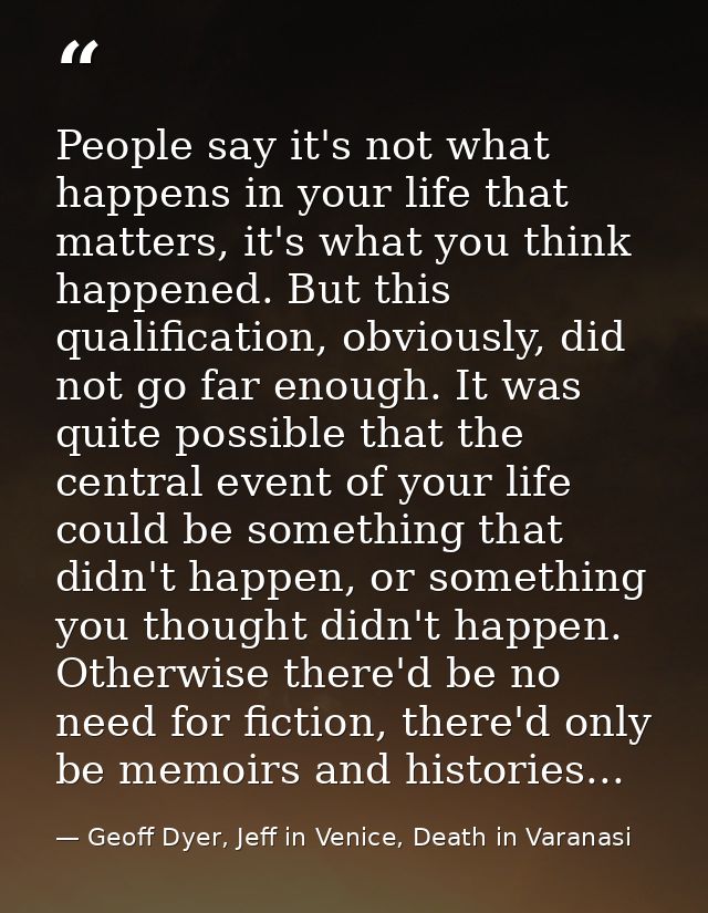 People say it's not what happens in your life that matters, it's what you think happened. But this qualification, obviou — Geoff Dyer, Jeff in Venice, Death in Varanasi