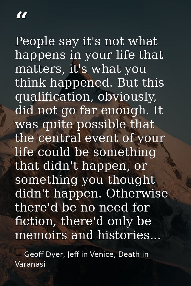 People say it's not what happens in your life that matters, it's what you think happened. But this qualification, obviou — Geoff Dyer, Jeff in Venice, Death in Varanasi