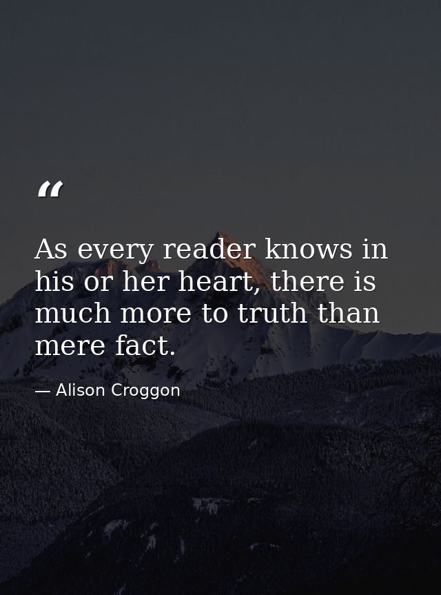 As every reader knows in his or her heart, there is much more to truth than mere fact. — Alison Croggon