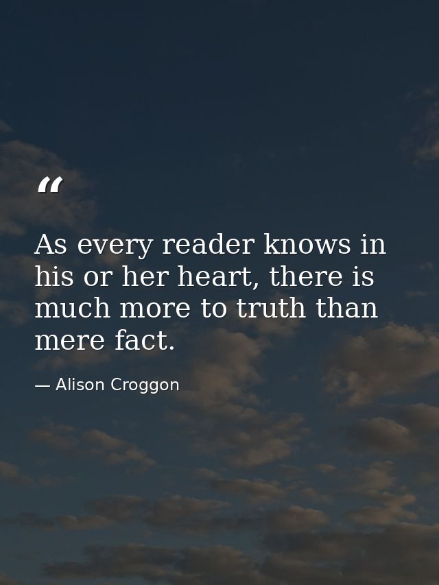 As every reader knows in his or her heart, there is much more to truth than mere fact. — Alison Croggon