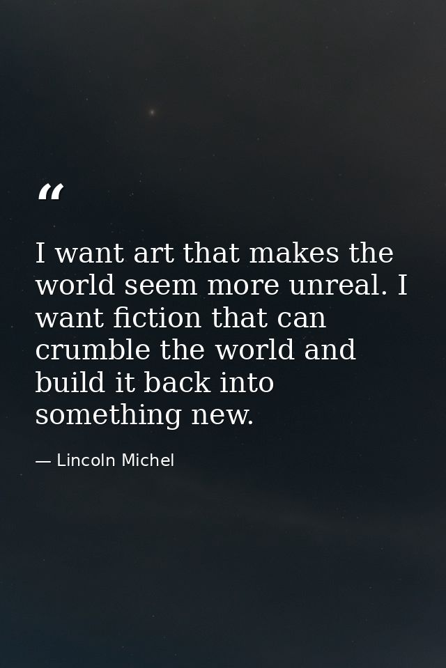 I want art that makes the world seem more unreal. I want fiction that can crumble the world and build it back into somet — Lincoln Michel