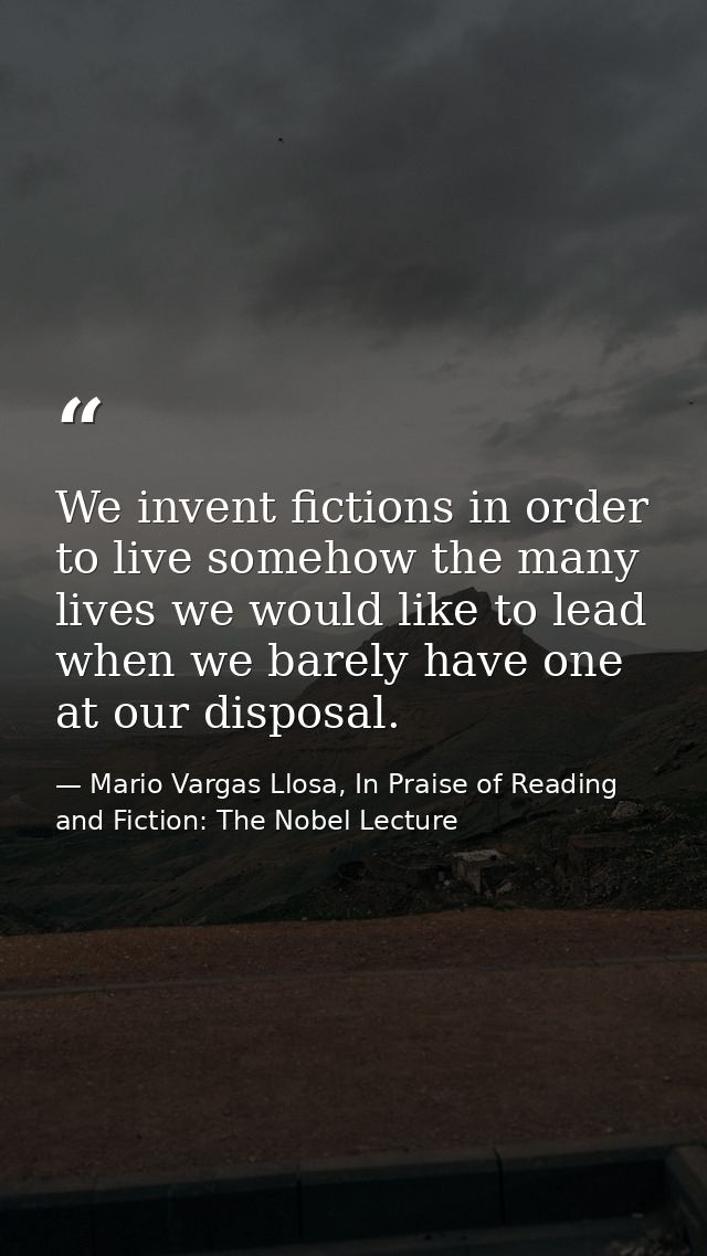 We invent fictions in order to live somehow the many lives we would like to lead when we barely have one at our disposal — Mario Vargas Llosa, In Praise of Reading and Fiction: The Nobel Lecture